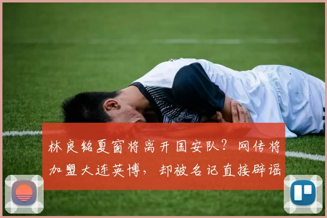 林良铭夏窗将离开国安队？网传将加盟大连英博，却被名记直接辟谣