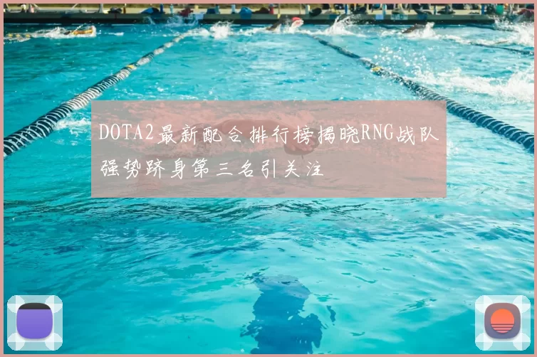 DOTA2最新配合排行榜揭晓RNG战队强势跻身第三名引关注