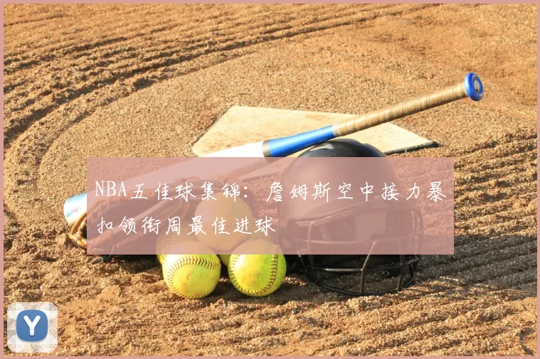 NBA五佳球集锦:詹姆斯空中接力暴扣领衔周最佳进球