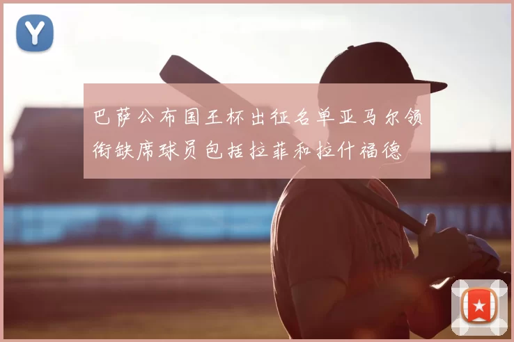 巴萨公布国王杯出征名单亚马尔领衔缺席球员包括拉菲和拉什福德
