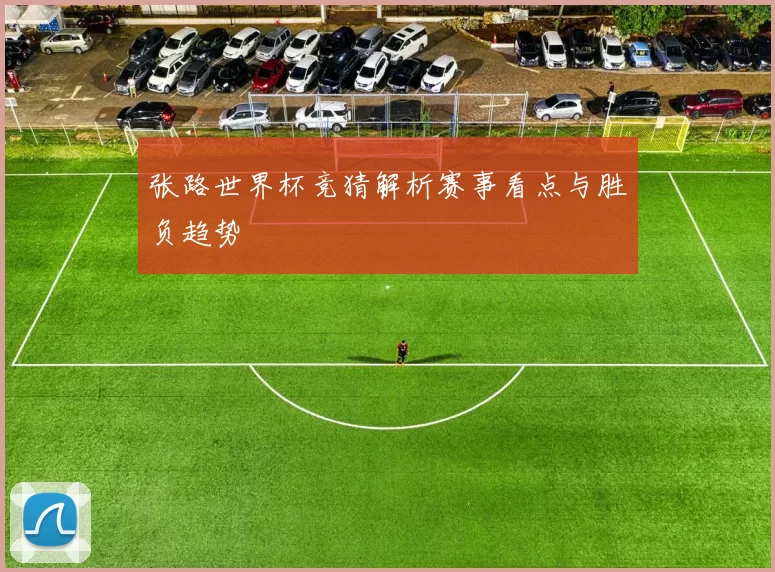 张路世界杯竞猜解析赛事看点与胜负趋势