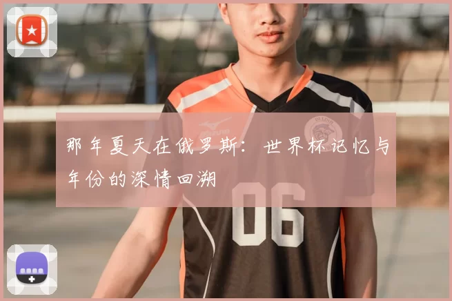 那年夏天在俄罗斯:世界杯记忆与年份的深情回溯