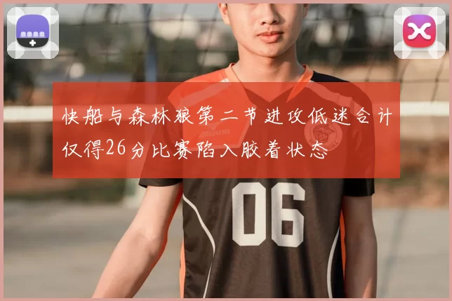 快船与森林狼第二节进攻低迷合计仅得26分比赛陷入胶着状态