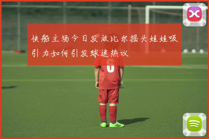 快船主场今日发放比尔摇头娃娃吸引力如何引发球迷热议