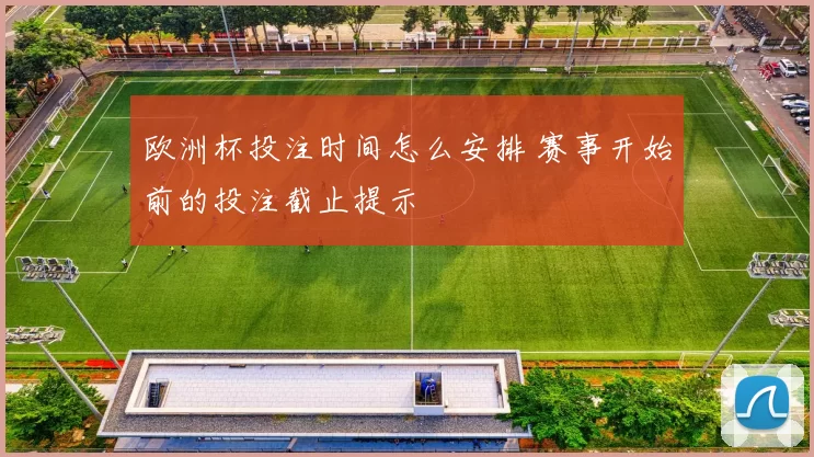 欧洲杯投注时间怎么安排 赛事开始前的投注截止提示