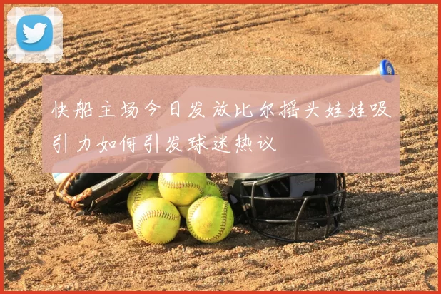 快船主场今日发放比尔摇头娃娃吸引力如何引发球迷热议