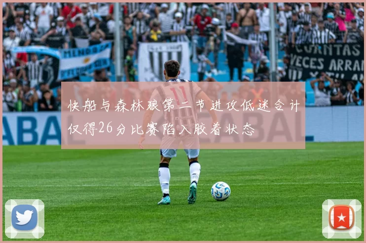 快船与森林狼第二节进攻低迷合计仅得26分比赛陷入胶着状态