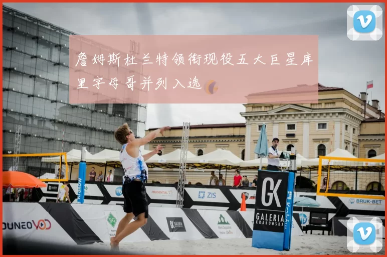 詹姆斯杜兰特领衔现役五大巨星库里字母哥并列入选