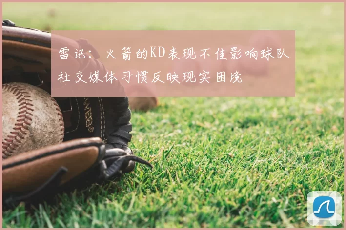 雷记：火箭的KD表现不佳影响球队社交媒体习惯反映现实困境