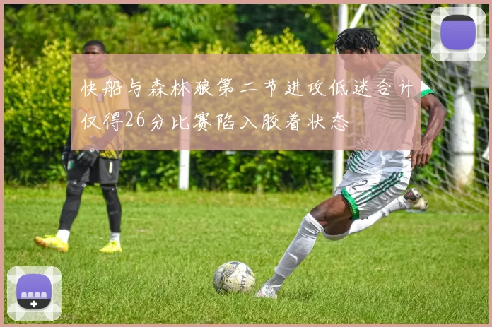 快船与森林狼第二节进攻低迷合计仅得26分比赛陷入胶着状态