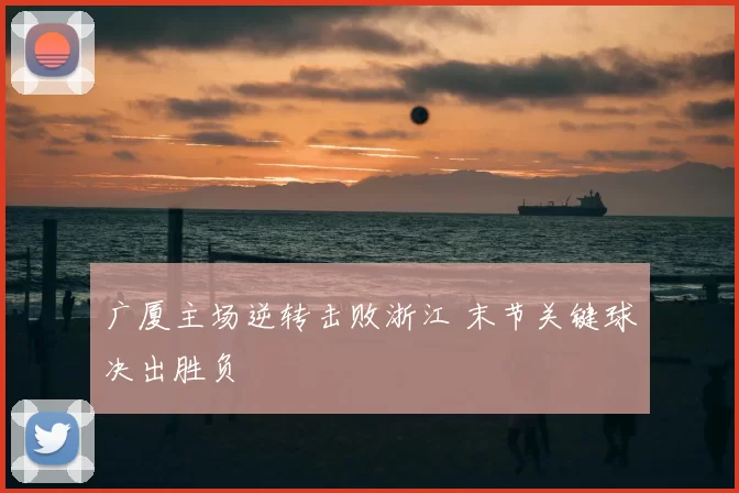 广厦主场逆转击败浙江 末节关键球决出胜负