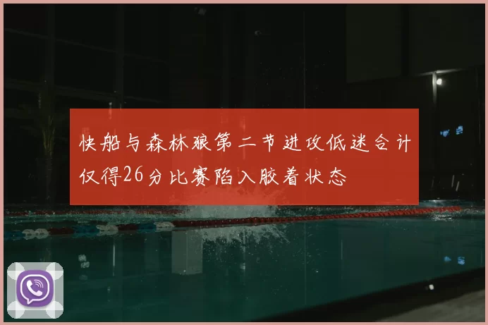 快船与森林狼第二节进攻低迷合计仅得26分比赛陷入胶着状态