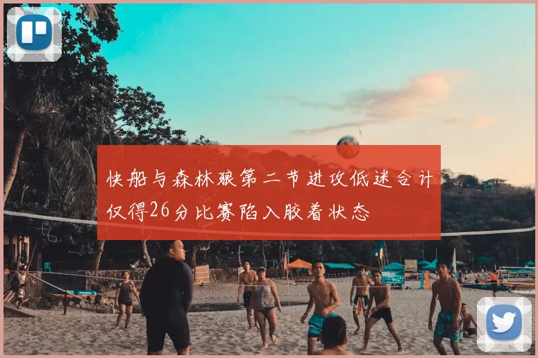 快船与森林狼第二节进攻低迷合计仅得26分比赛陷入胶着状态