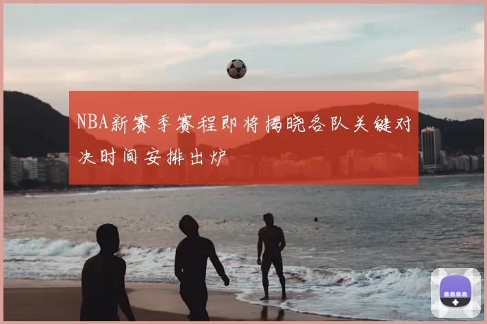NBA新赛季赛程即将揭晓各队关键对决时间安排出炉