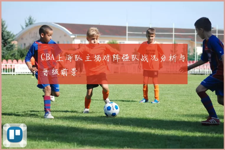 CBA上海队主场对阵强队战况分析与晋级前景