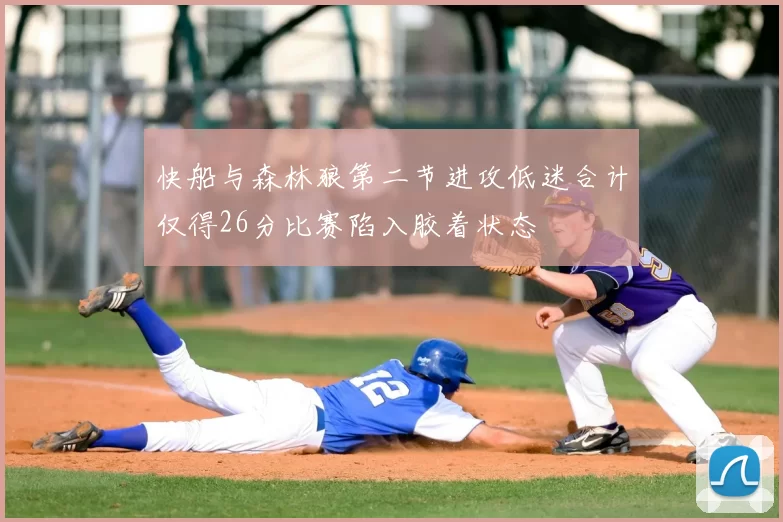 快船与森林狼第二节进攻低迷合计仅得26分比赛陷入胶着状态