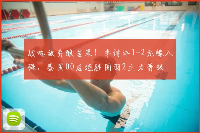战略放弃酿苦果!李诗沣1-2无缘八强,泰国00后连胜国羽2主力晋级