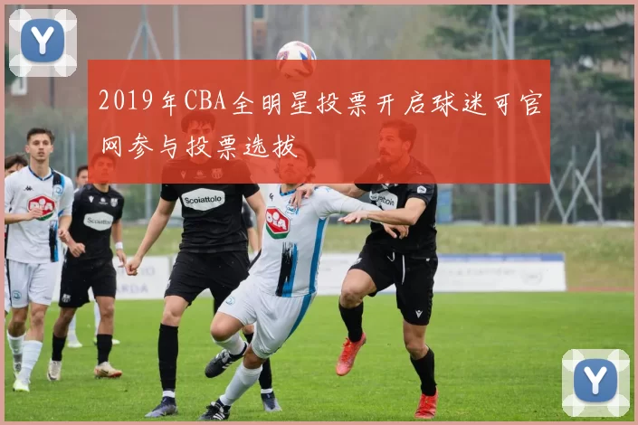 2019年CBA全明星投票开启球迷可官网参与投票选拔