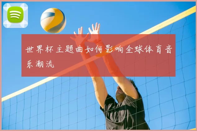 世界杯主题曲如何影响全球体育音乐潮流