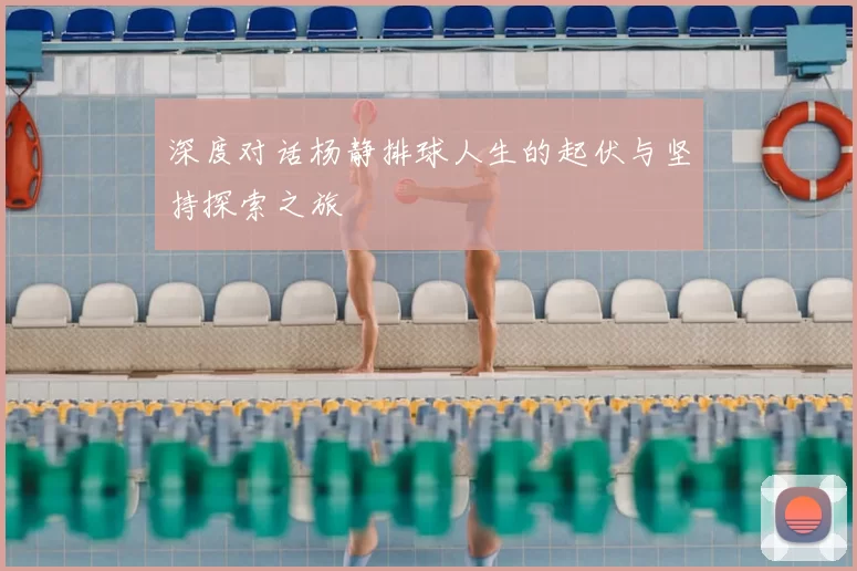 深度对话杨静排球人生的起伏与坚持探索之旅