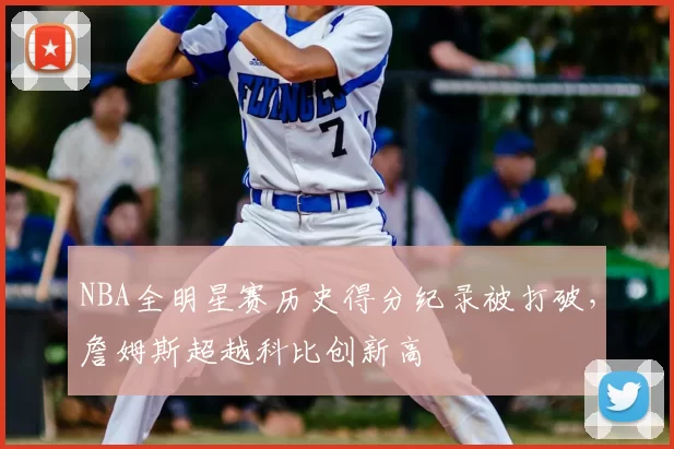 NBA全明星赛历史得分纪录被打破，詹姆斯超越科比创新高