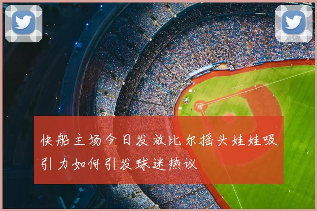 快船主场今日发放比尔摇头娃娃吸引力如何引发球迷热议