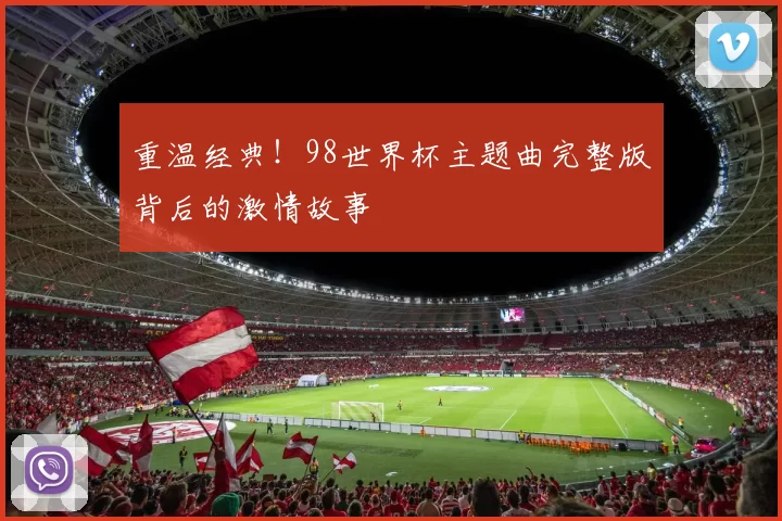 重温经典！98世界杯主题曲完整版背后的激情故事
