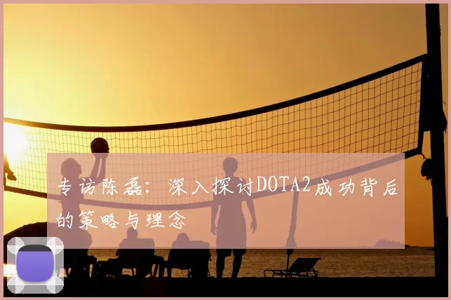 专访陈磊：深入探讨DOTA2成功背后的策略与理念