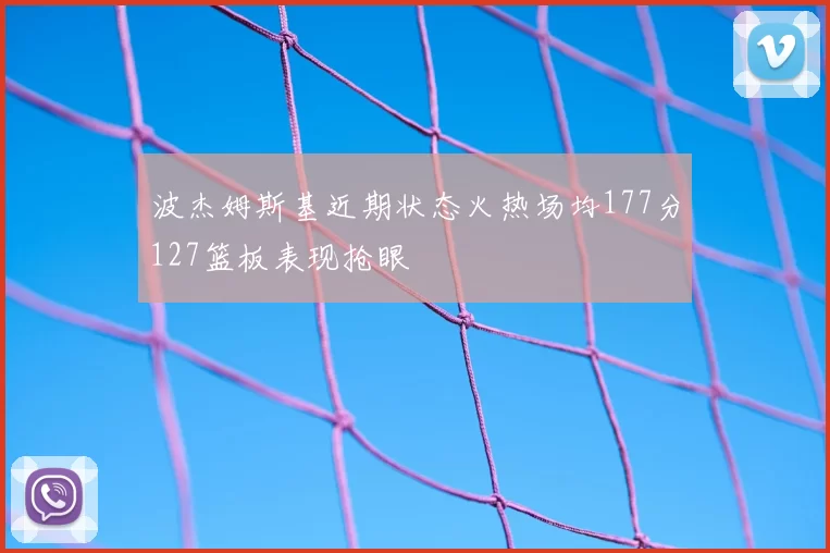波杰姆斯基近期状态火热场均177分127篮板表现抢眼
