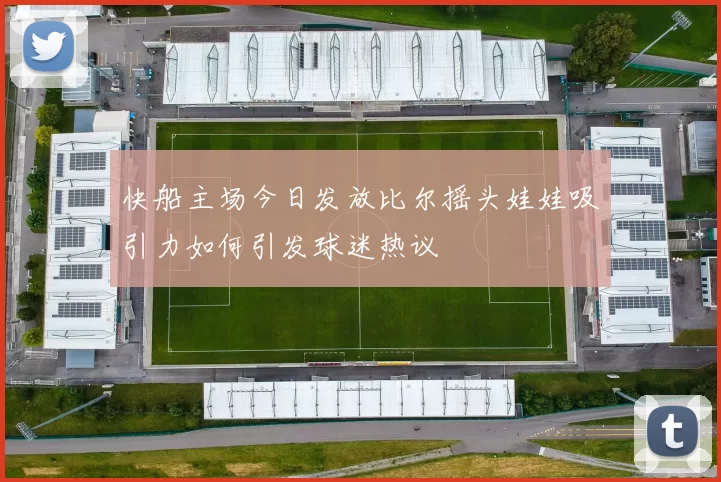 快船主场今日发放比尔摇头娃娃吸引力如何引发球迷热议