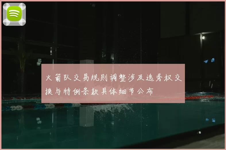 火箭队交易规则调整涉及选秀权交换与特例条款具体细节公布