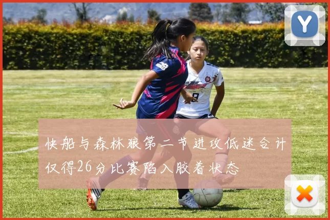 快船与森林狼第二节进攻低迷合计仅得26分比赛陷入胶着状态