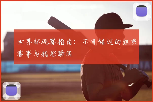 世界杯观赛指南:不可错过的经典赛事与精彩瞬间
