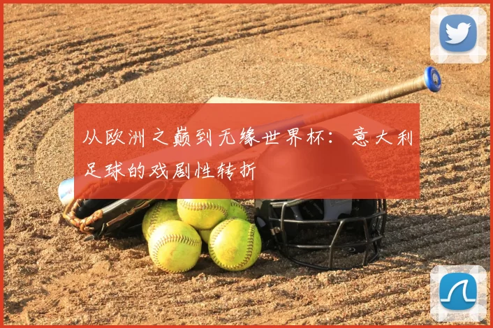 从欧洲之巅到无缘世界杯:意大利足球的戏剧性转折