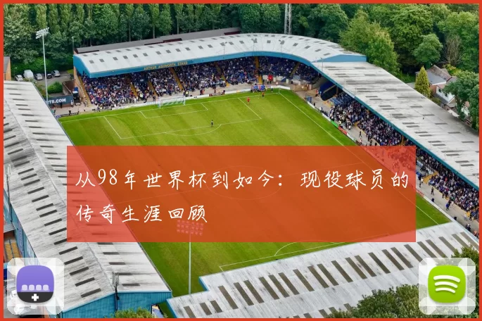 从98年世界杯到如今：现役球员的传奇生涯回顾