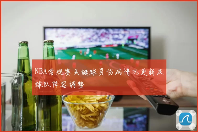 NBA常规赛关键球员伤病情况更新及球队阵容调整