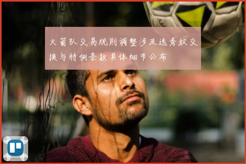 火箭队交易规则调整涉及选秀权交换与特例条款具体细节公布