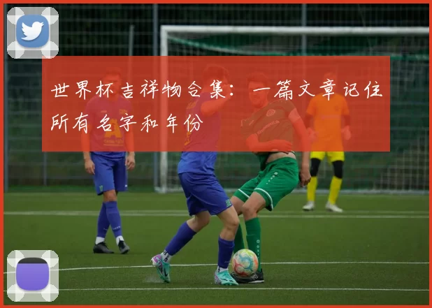 世界杯吉祥物合集:一篇文章记住所有名字和年份