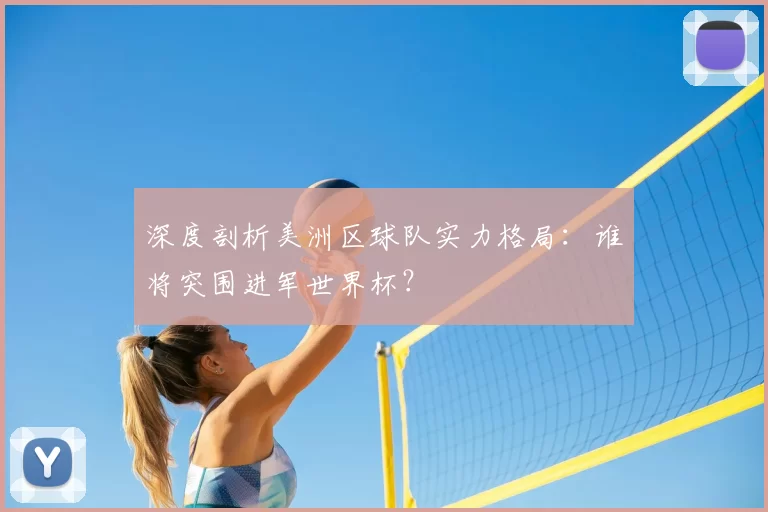 深度剖析美洲区球队实力格局:谁将突围进军世界杯?