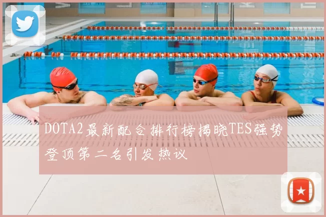 DOTA2最新配合排行榜揭晓TES强势登顶第二名引发热议
