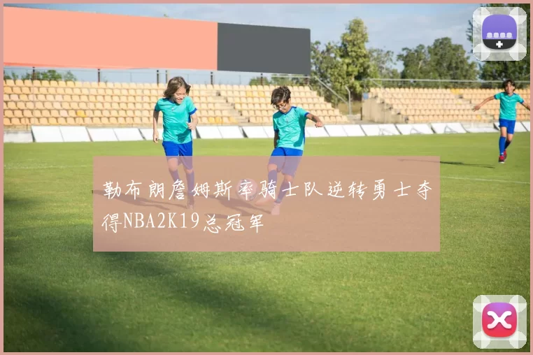勒布朗詹姆斯率骑士队逆转勇士夺得NBA2K19总冠军