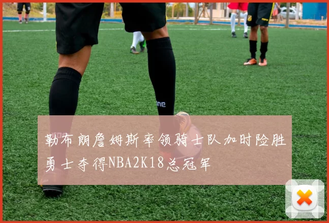 勒布朗詹姆斯率领骑士队加时险胜勇士夺得NBA2K18总冠军