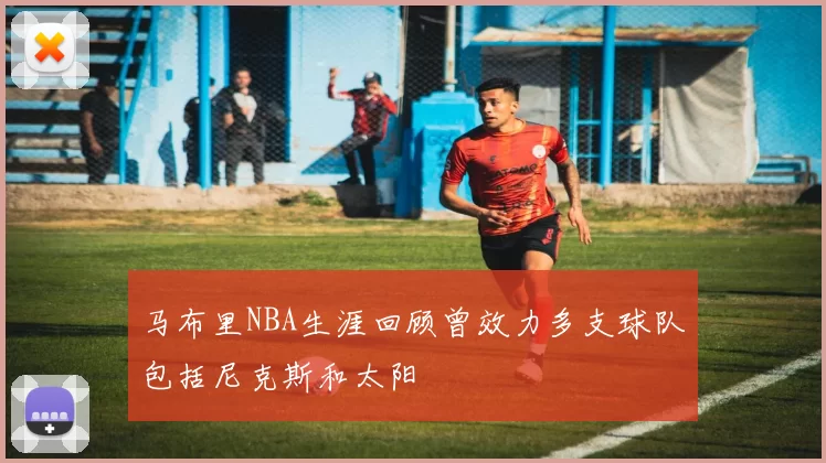 马布里NBA生涯回顾曾效力多支球队包括尼克斯和太阳