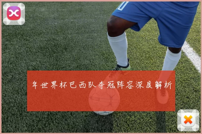 年世界杯巴西队夺冠阵容深度解析