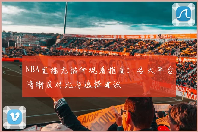 NBA直播无插件观看指南：各大平台清晰度对比与选择建议