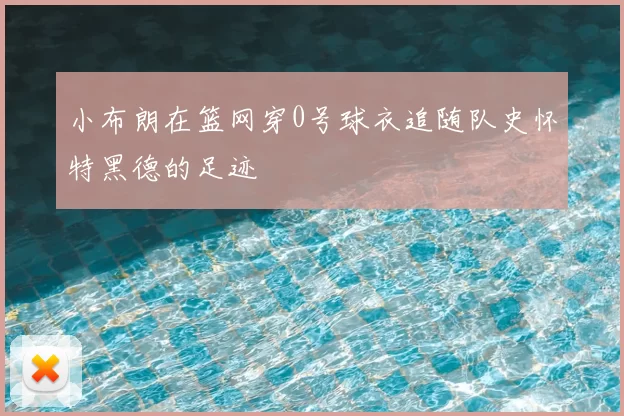 小布朗在篮网穿0号球衣追随队史怀特黑德的足迹