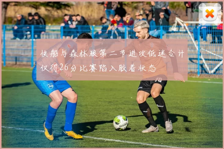 快船与森林狼第二节进攻低迷合计仅得26分比赛陷入胶着状态