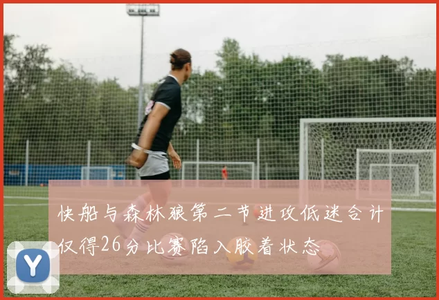 快船与森林狼第二节进攻低迷合计仅得26分比赛陷入胶着状态