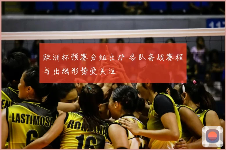 欧洲杯预赛分组出炉 各队备战赛程与出线形势受关注