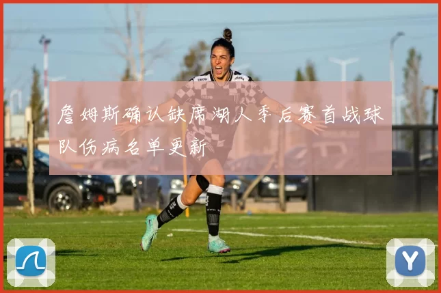 詹姆斯确认缺席湖人季后赛首战球队伤病名单更新